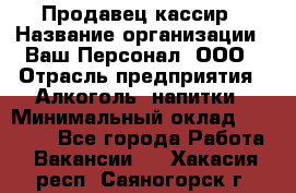 Продавец-кассир › Название организации ­ Ваш Персонал, ООО › Отрасль предприятия ­ Алкоголь, напитки › Минимальный оклад ­ 16 000 - Все города Работа » Вакансии   . Хакасия респ.,Саяногорск г.